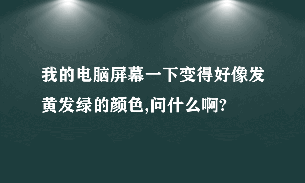 我的电脑屏幕一下变得好像发黄发绿的颜色,问什么啊?