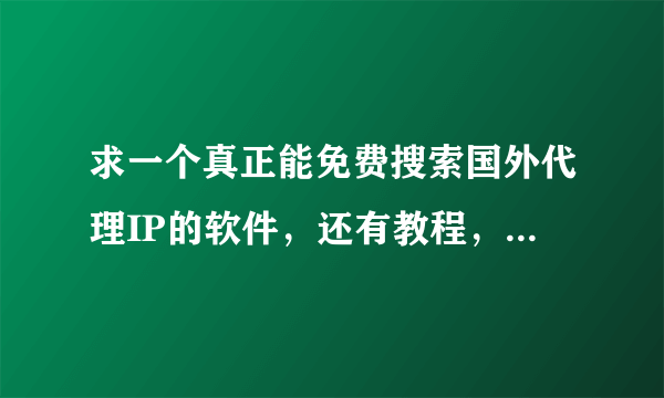 求一个真正能免费搜索国外代理IP的软件，还有教程，，假的不能用的不要来招摇撞骗。