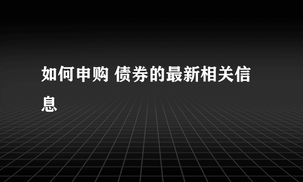 如何申购 债券的最新相关信息