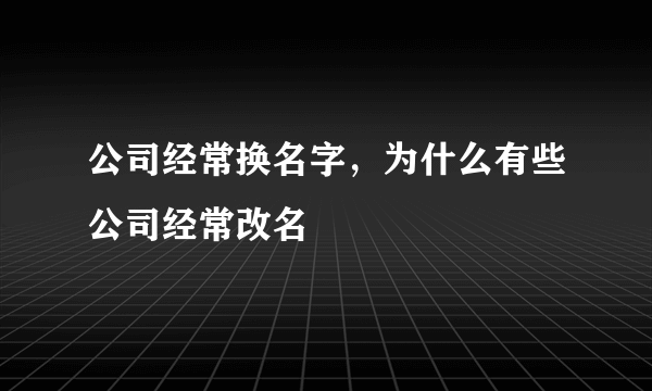 公司经常换名字，为什么有些公司经常改名