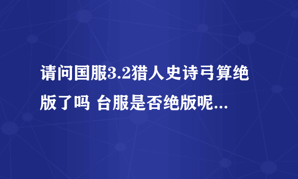 请问国服3.2猎人史诗弓算绝版了吗 台服是否绝版呢 成年黑龙的肌腱是不是得不到了