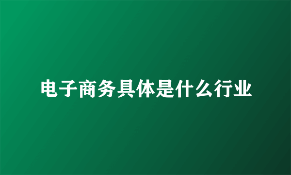 电子商务具体是什么行业