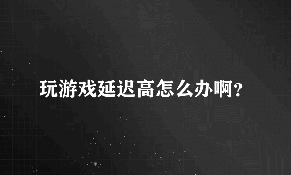 玩游戏延迟高怎么办啊？