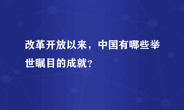 改革开放以来，中国有哪些举世瞩目的成就？