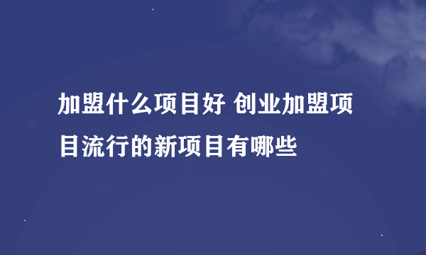 加盟什么项目好 创业加盟项目流行的新项目有哪些