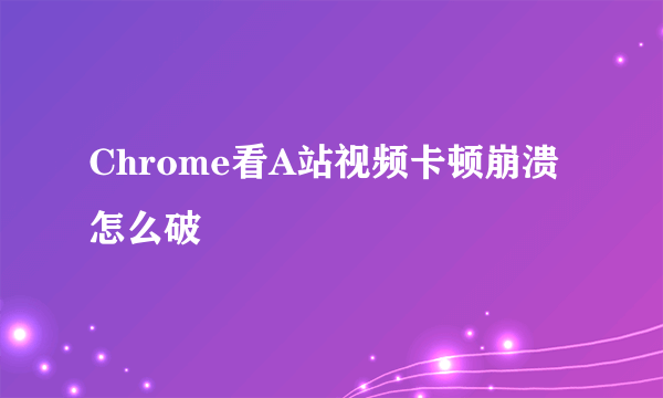 Chrome看A站视频卡顿崩溃怎么破