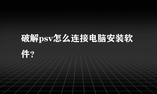 破解psv怎么连接电脑安装软件？