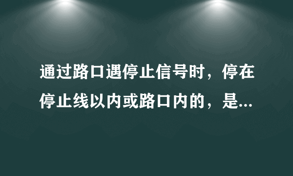 通过路口遇停止信号时，停在停止线以内或路口内的，是什么意思？