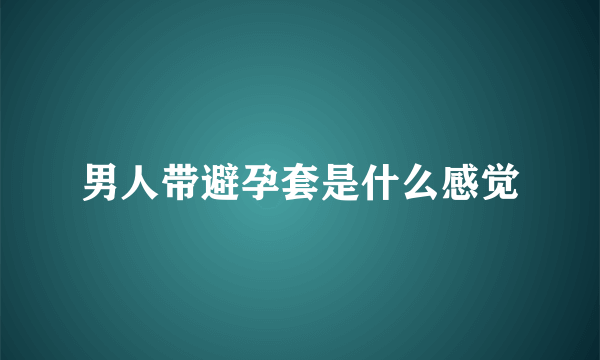 男人带避孕套是什么感觉