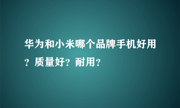 华为和小米哪个品牌手机好用？质量好？耐用？