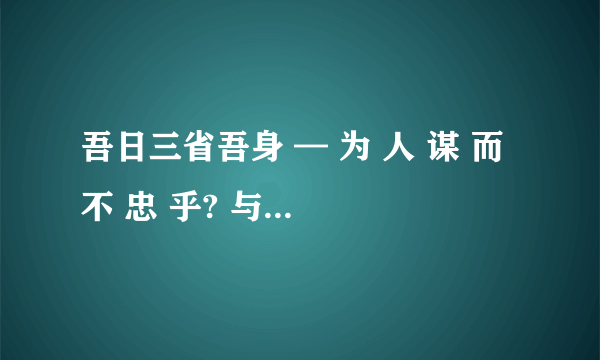 吾日三省吾身 — 为 人 谋 而 不 忠 乎? 与朋友交而不信乎?传不习乎