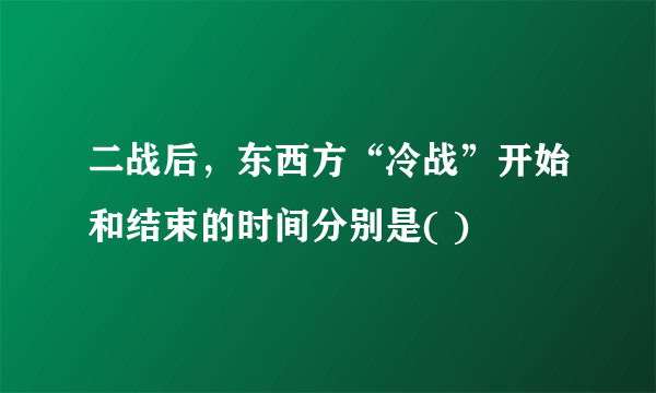 二战后，东西方“冷战”开始和结束的时间分别是( )