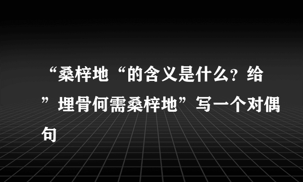 “桑梓地“的含义是什么？给”埋骨何需桑梓地”写一个对偶句