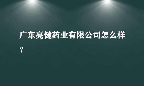 广东亮健药业有限公司怎么样？