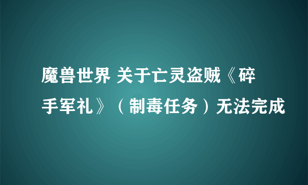 魔兽世界 关于亡灵盗贼《碎手军礼》（制毒任务）无法完成