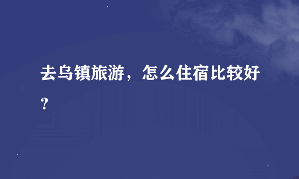 去乌镇旅游，怎么住宿比较好？