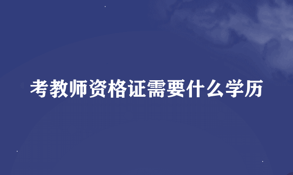 考教师资格证需要什么学历