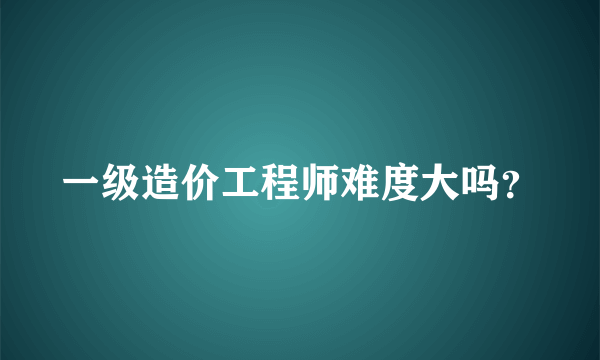 一级造价工程师难度大吗？