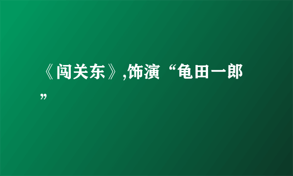 《闯关东》,饰演“龟田一郎”