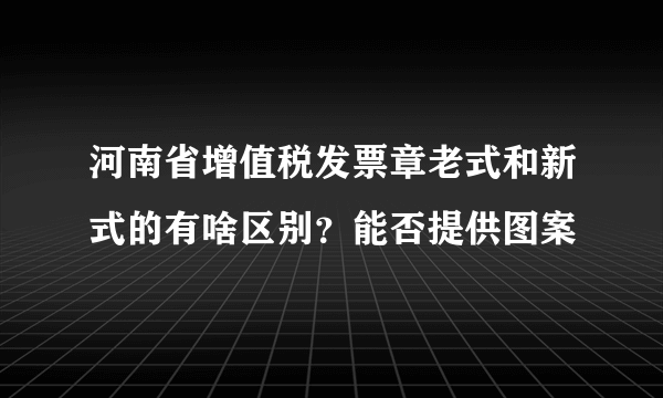 河南省增值税发票章老式和新式的有啥区别？能否提供图案