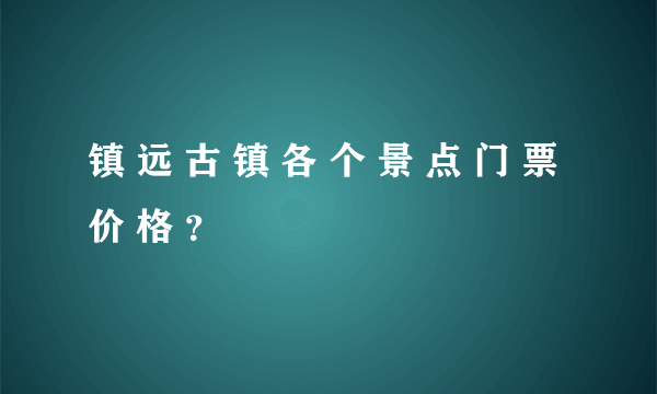 镇 远 古 镇 各 个 景 点 门 票 价 格 ？