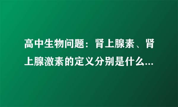 高中生物问题：肾上腺素、肾上腺激素的定义分别是什么？希望有正式、详细一点的资料