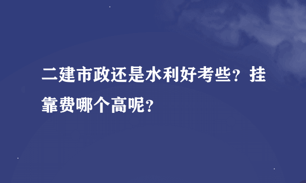 二建市政还是水利好考些？挂靠费哪个高呢？