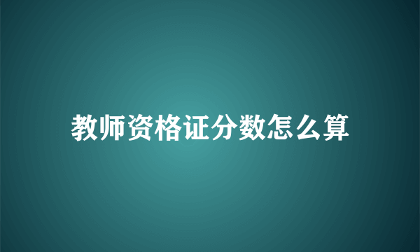 教师资格证分数怎么算