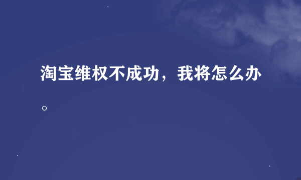 淘宝维权不成功，我将怎么办。