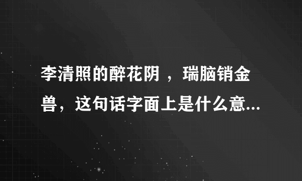 李清照的醉花阴 ，瑞脑销金兽，这句话字面上是什么意思啊，我怎么不明白呢