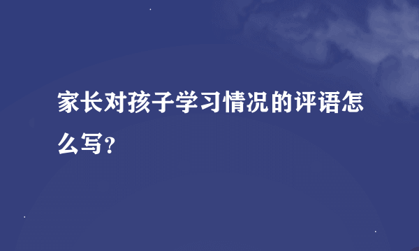 家长对孩子学习情况的评语怎么写？