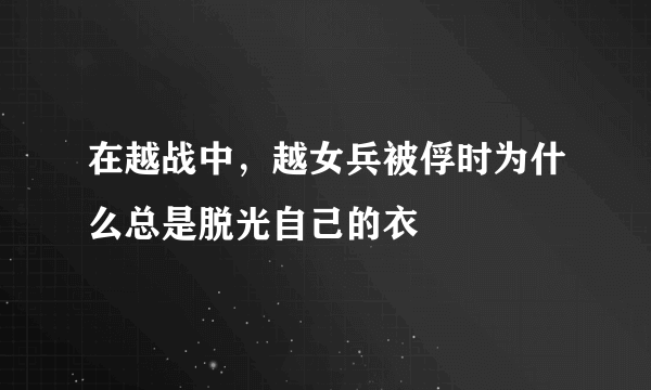 在越战中，越女兵被俘时为什么总是脱光自己的衣