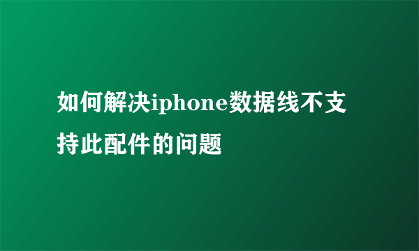 如何解决iphone数据线不支持此配件的问题