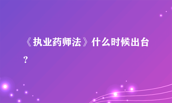 《执业药师法》什么时候出台？