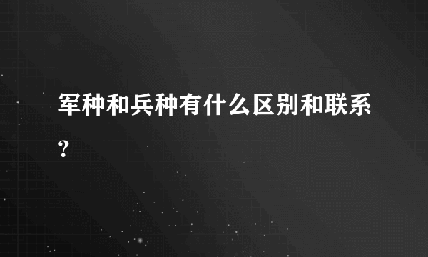 军种和兵种有什么区别和联系？