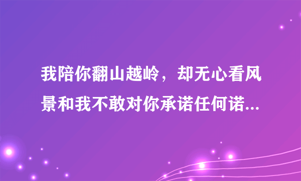 我陪你翻山越岭，却无心看风景和我不敢对你承诺任何诺言我知道我们还太年轻，分别是张信哲的什么歌？