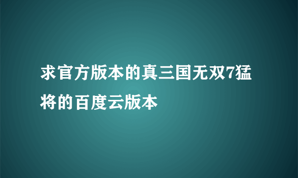 求官方版本的真三国无双7猛将的百度云版本