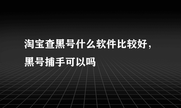 淘宝查黑号什么软件比较好，黑号捕手可以吗