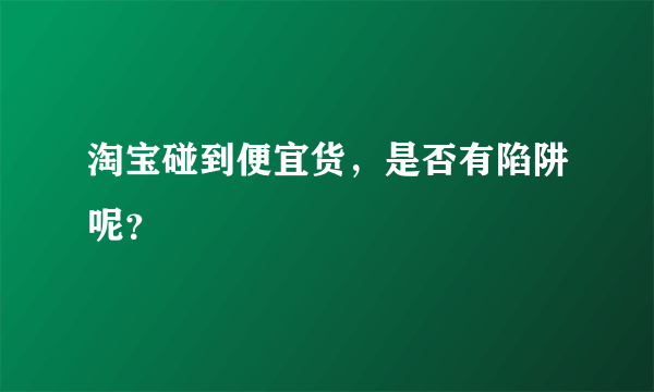 淘宝碰到便宜货，是否有陷阱呢？