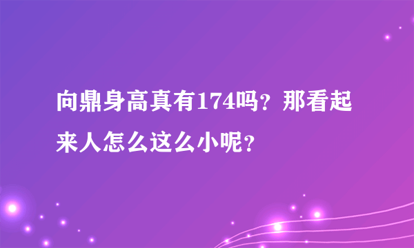 向鼎身高真有174吗？那看起来人怎么这么小呢？