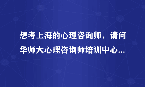 想考上海的心理咨询师，请问华师大心理咨询师培训中心的电话是多少？