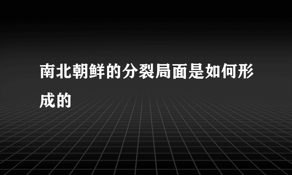 南北朝鲜的分裂局面是如何形成的