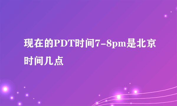 现在的PDT时间7-8pm是北京时间几点