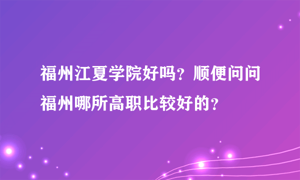 福州江夏学院好吗？顺便问问福州哪所高职比较好的？