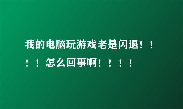 我的电脑玩游戏老是闪退！！！！怎么回事啊！！！！