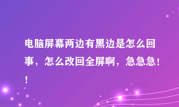 电脑屏幕两边有黑边是怎么回事，怎么改回全屏啊，急急急！！