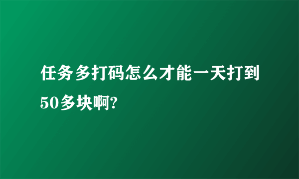 任务多打码怎么才能一天打到50多块啊?