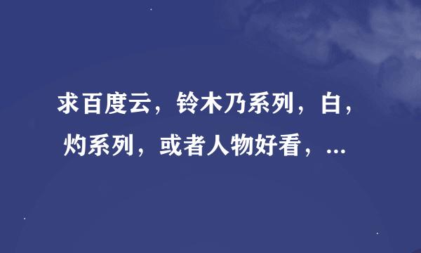 求百度云，铃木乃系列，白， 灼系列，或者人物好看，画质好的里，饭