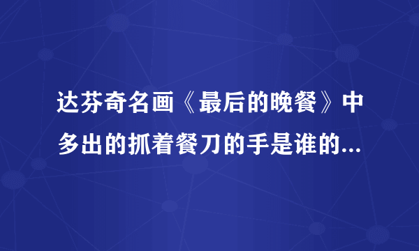 达芬奇名画《最后的晚餐》中多出的抓着餐刀的手是谁的 有什么意义