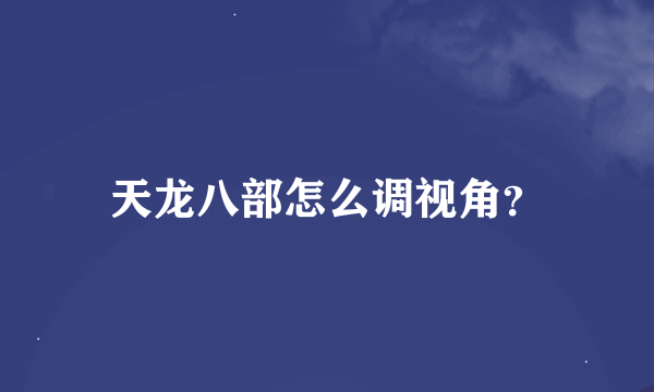 天龙八部怎么调视角？